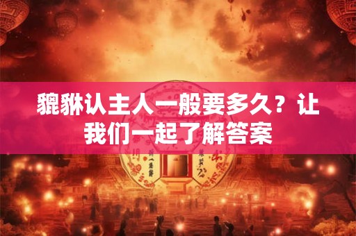 貔貅认主人一般要多久？让我们一起了解答案