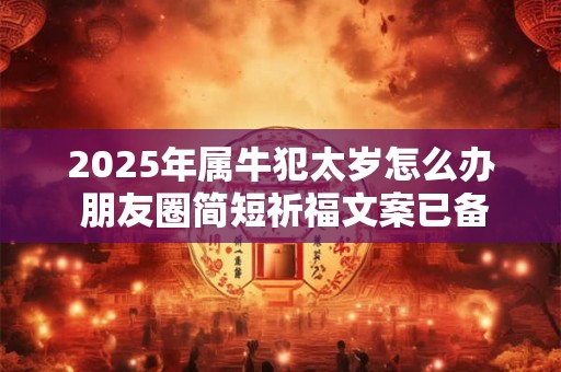 2025年属牛犯太岁怎么办 朋友圈简短祈福文案已备好