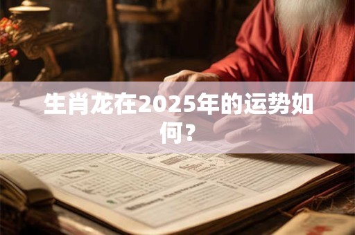 生肖龙在2025年的运势如何？