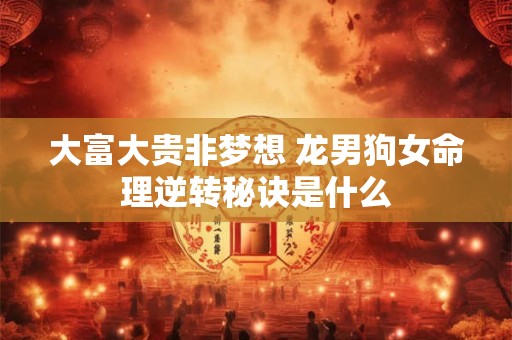 大富大贵非梦想 龙男狗女命理逆转秘诀是什么
