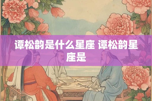 谭松韵是什么星座 谭松韵星座是