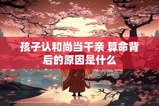孩子认和尚当干亲 算命背后的原因是什么