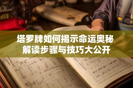 塔罗牌如何揭示命运奥秘 解读步骤与技巧大公开