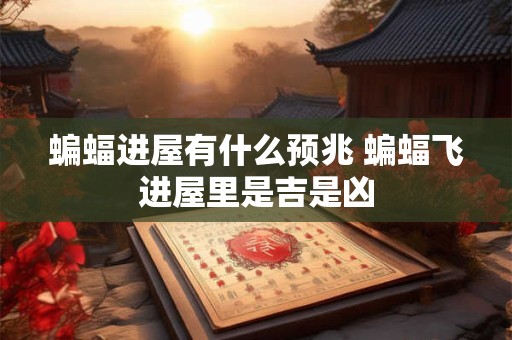 蝙蝠进屋有什么预兆 蝙蝠飞进屋里是吉是凶