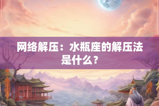 网络解压：水瓶座的解压法是什么？