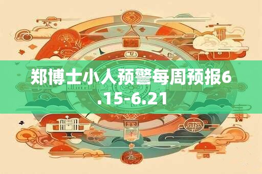 郑博士小人预警每周预报6.15-6.21