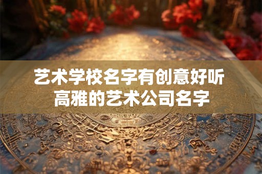 艺术学校名字有创意好听 高雅的艺术公司名字