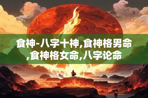 详细阅读:食神-八字十神,食神格男命,食神格女命,八字论命 食神-八字十神,食神格男命,食神格女命,八字论命