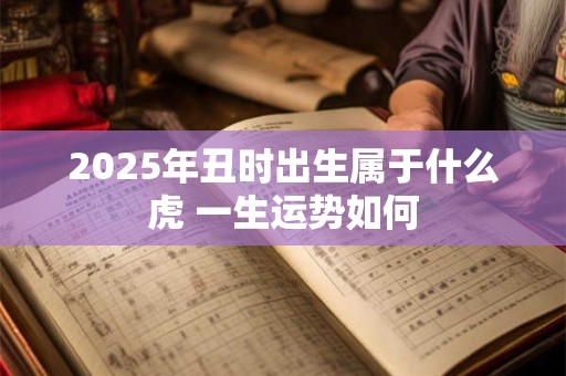 2025年丑时出生属于什么虎 一生运势如何