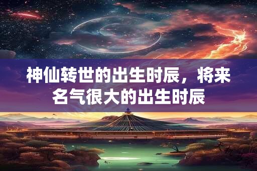 神仙转世的出生时辰，将来名气很大的出生时辰