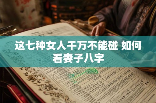 这七种女人千万不能碰 如何看妻子八字