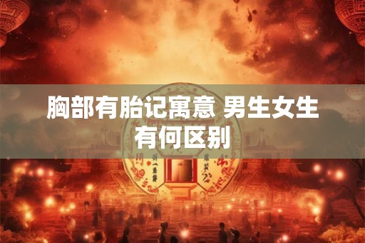 胸部有胎记寓意 男生女生有何区别 胸部有胎记寓意 男生女生有何区别