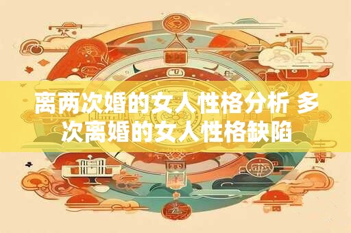 离两次婚的女人性格分析 多次离婚的女人性格缺陷