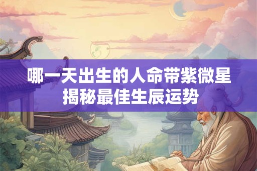 哪一天出生的人命带紫微星 揭秘最佳生辰运势 哪一天出生的人命带紫微星 揭秘最佳生辰运势