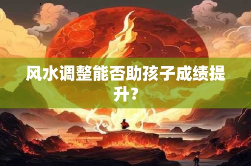 风水调整能否助孩子成绩提升？