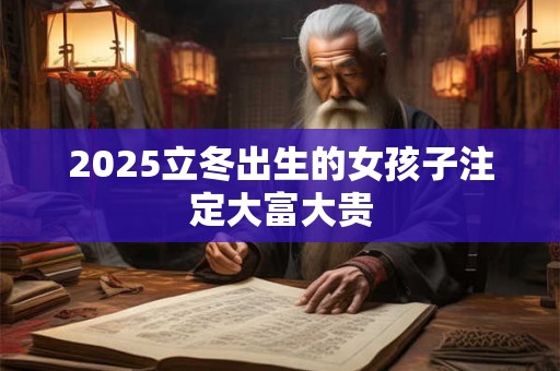 2025立冬出生的女孩子注定大富大贵