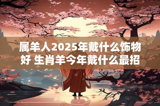 属羊人2026年戴什么饰物好 生肖羊今年戴什么最招财