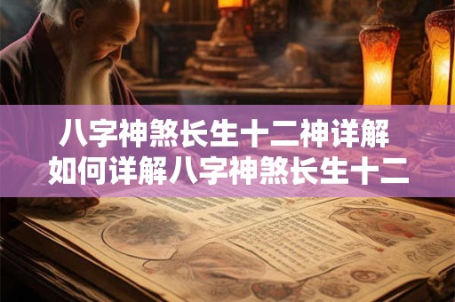 八字神煞长生十二神详解 如何详解八字神煞长生十二神