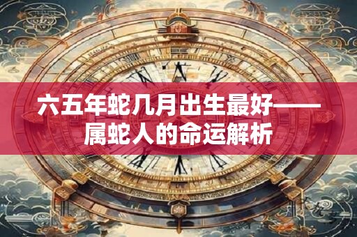 六五年蛇几月出生最好——属蛇人的命运解析