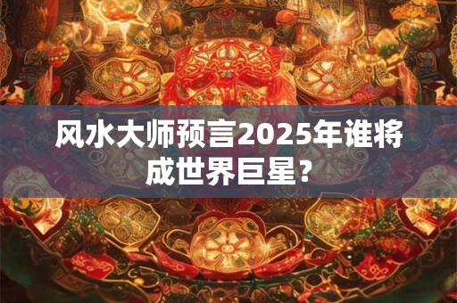 风水大师预言2025年谁将成世界巨星？