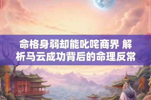 命格身弱却能叱咤商界 解析马云成功背后的命理反常规逻辑