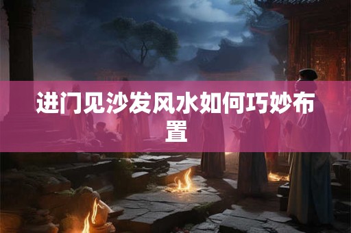 进门见沙发风水如何巧妙布置