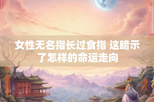 女性无名指长过食指 这暗示了怎样的命运走向