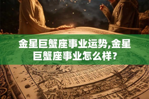金星巨蟹座事业运势,金星巨蟹座事业怎么样？