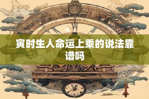 寅时生人命运上乘的说法靠谱吗