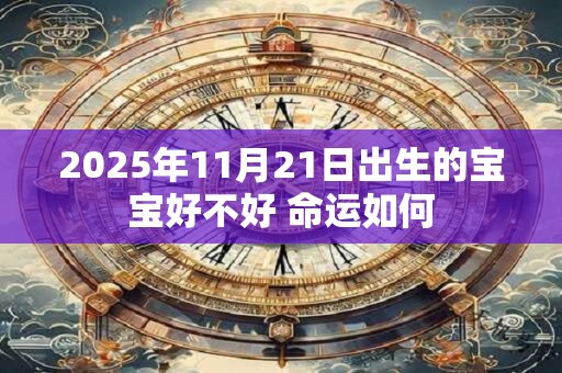 2025年11月21日出生的宝宝好不好 命运如何 2025年11月21日出生的宝宝好不好 命运如何