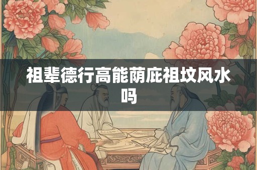 祖辈德行高能荫庇祖坟风水吗