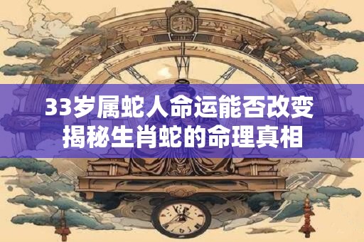 33岁属蛇人命运能否改变 揭秘生肖蛇的命理真相