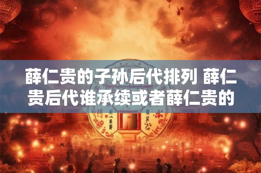 薛仁贵的子孙后代排列 薛仁贵后代谁承续或者薛仁贵的后代如何传承