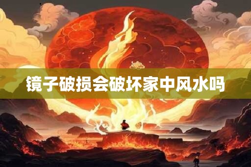 镜子破损会破坏家中风水吗 镜子破损会破坏家中风水吗
