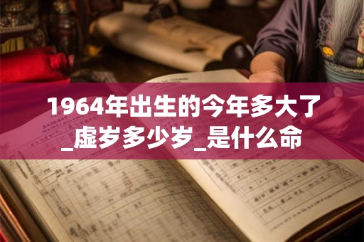 1964年出生的今年多大了_虚岁多少岁_是什么命