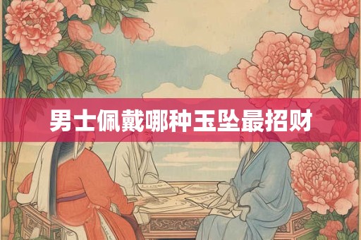 男士佩戴哪种玉坠最招财