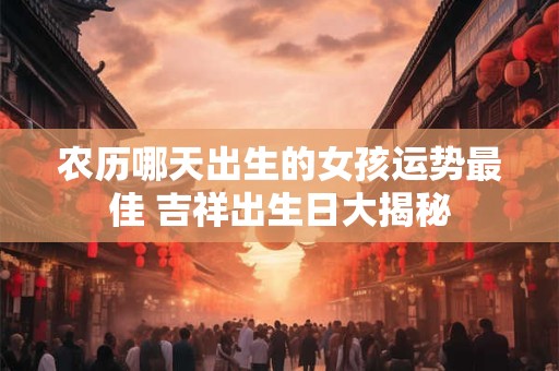 农历哪天出生的女孩运势最佳 吉祥出生日大揭秘