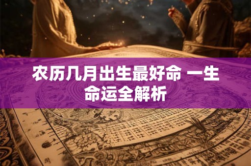农历几月出生最好命 一生命运全解析