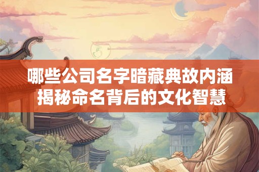哪些公司名字暗藏典故内涵 揭秘命名背后的文化智慧