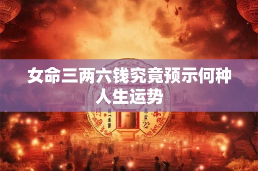 女命三两六钱究竟预示何种人生运势