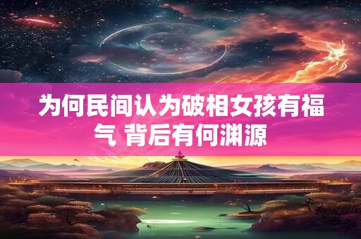 为何民间认为破相女孩有福气 背后有何渊源