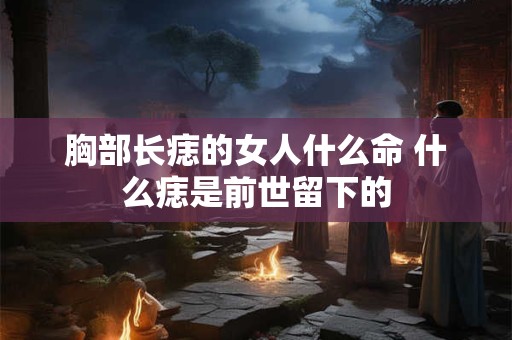 胸部长痣的女人什么命 什么痣是前世留下的