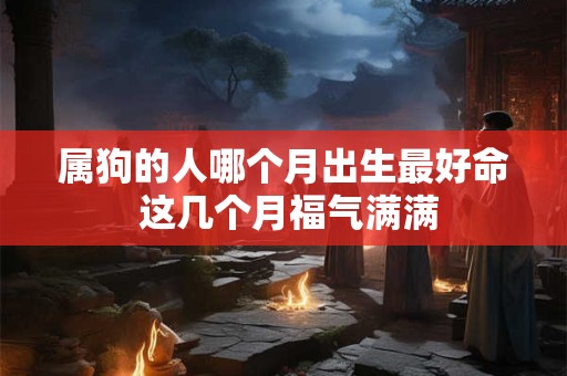属狗的人哪个月出生最好命 这几个月福气满满