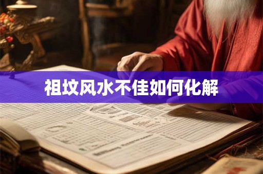 祖坟风水不佳如何化解