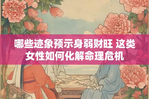哪些迹象预示身弱财旺 这类女性如何化解命理危机
