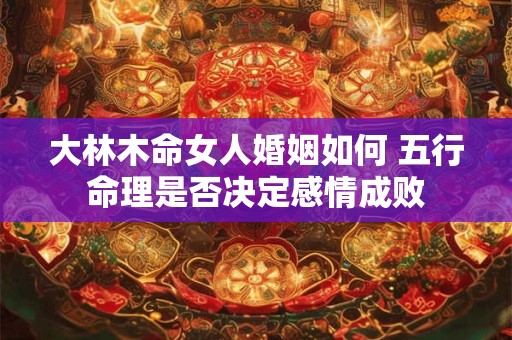 大林木命女人婚姻如何 五行命理是否决定感情成败