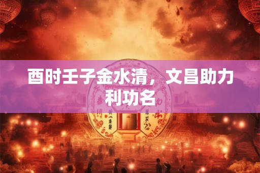 酉时壬子金水清，文昌助力利功名
