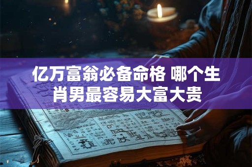 亿万富翁必备命格 哪个生肖男最容易大富大贵