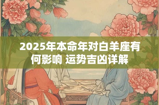 2025年本命年对白羊座有何影响 运势吉凶详解