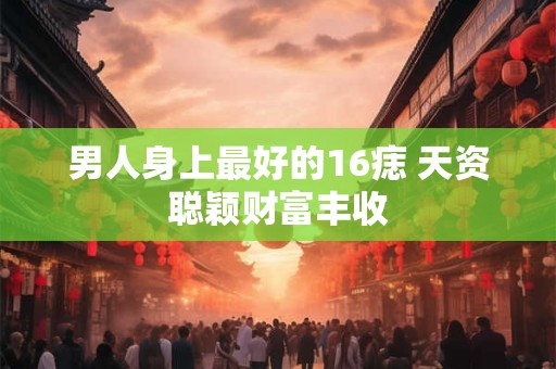 男人身上最好的16痣 天资聪颖财富丰收